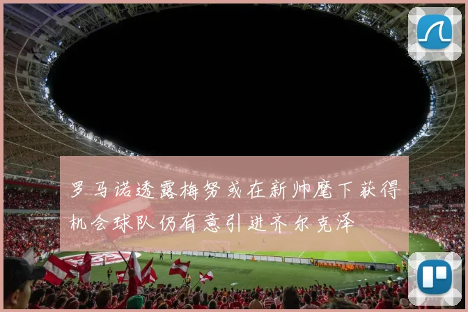罗马诺透露梅努或在新帅麾下获得机会球队仍有意引进齐尔克泽