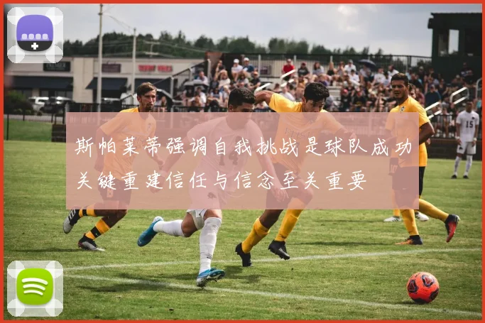 斯帕莱蒂强调自我挑战是球队成功关键重建信任与信念至关重要