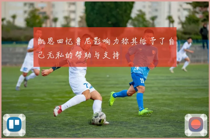 凯恩回忆鲁尼影响力称其给予了自己无私的帮助与支持