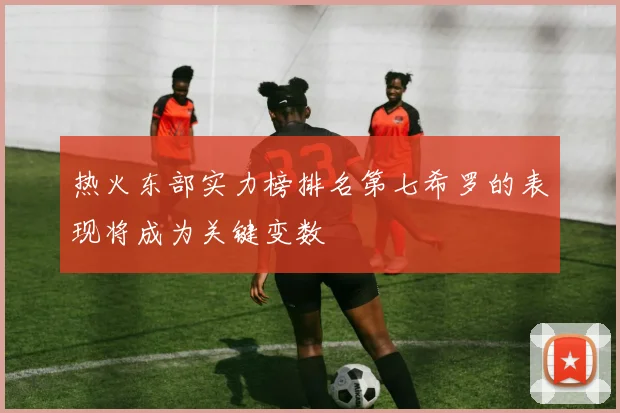 热火东部实力榜排名第七希罗的表现将成为关键变数