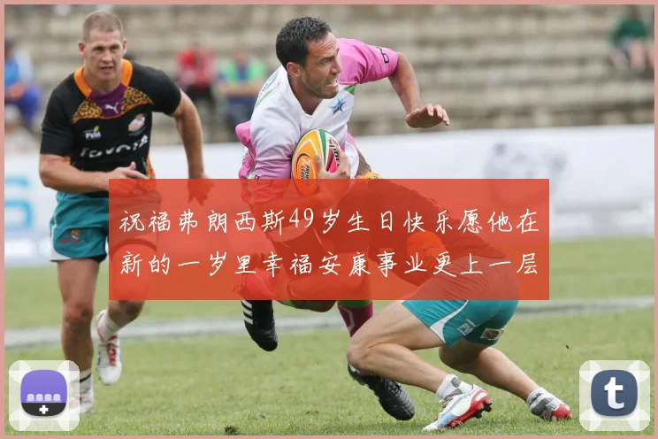 祝福弗朗西斯49岁生日快乐愿他在新的一岁里幸福安康事业更上一层楼