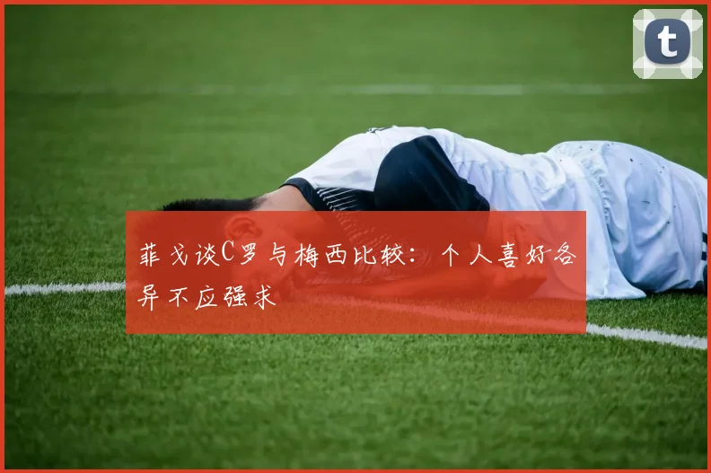 菲戈谈C罗与梅西比较：个人喜好各异不应强求
