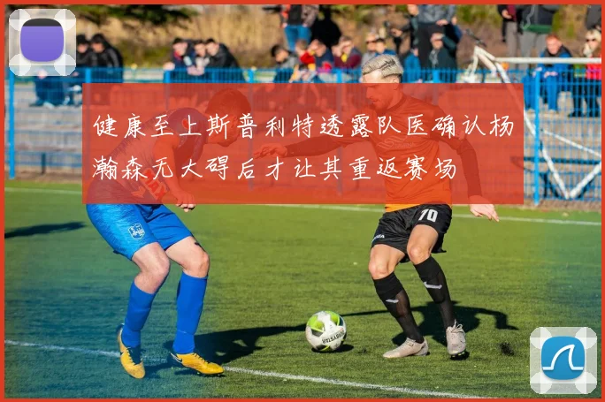 健康至上斯普利特透露队医确认杨瀚森无大碍后才让其重返赛场