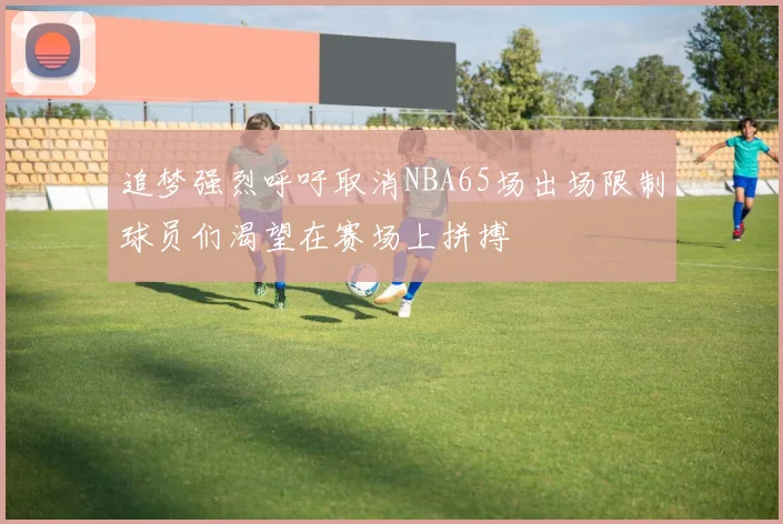追梦强烈呼吁取消NBA65场出场限制球员们渴望在赛场上拼搏