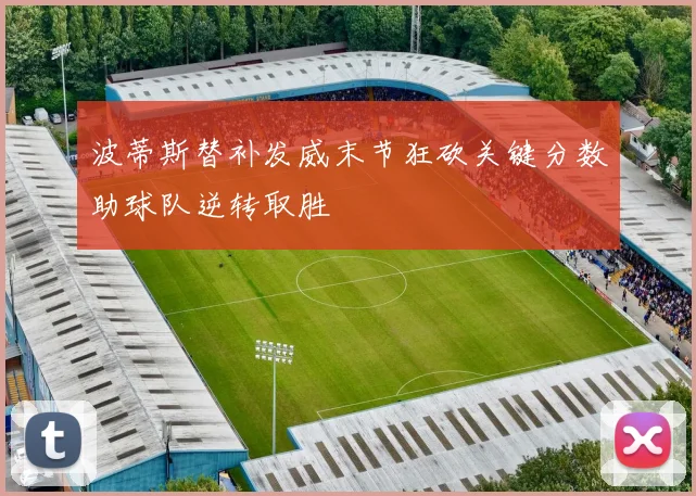 波蒂斯替补发威末节狂砍关键分数助球队逆转取胜