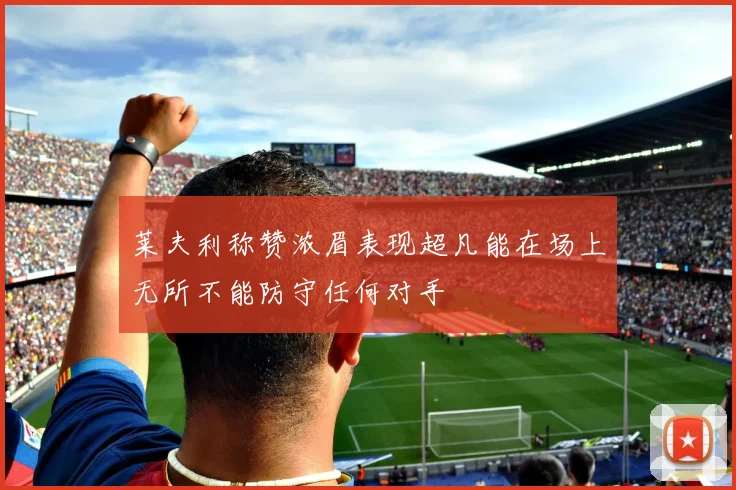 莱夫利称赞浓眉表现超凡能在场上无所不能防守任何对手