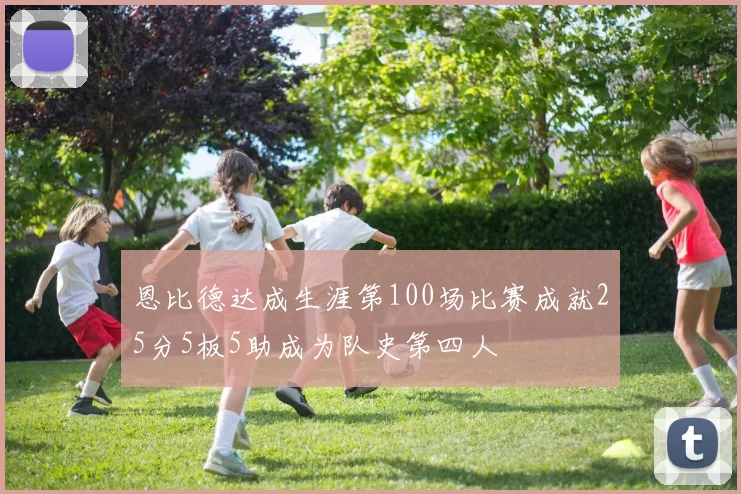 恩比德达成生涯第100场比赛成就25分5板5助成为队史第四人