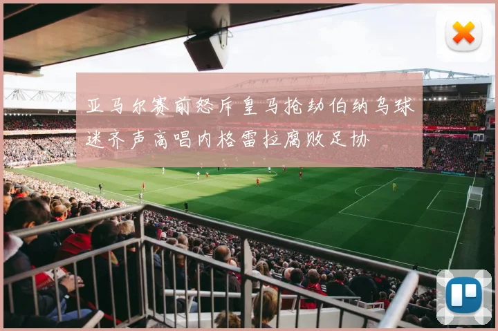 亚马尔赛前怒斥皇马抢劫伯纳乌球迷齐声高唱内格雷拉腐败足协