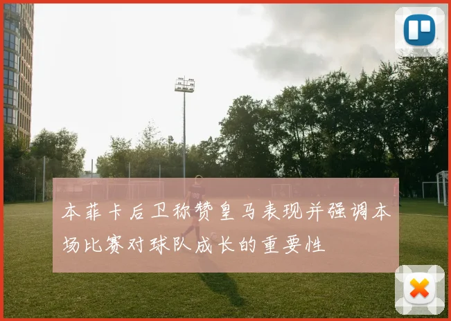 本菲卡后卫称赞皇马表现并强调本场比赛对球队成长的重要性