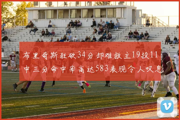 布里奇斯狂砍34分却难救主19投11中三分命中率高达583表现令人叹息