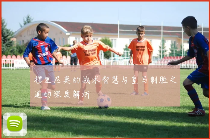 穆里尼奥的战术智慧与皇马制胜之道的深度解析