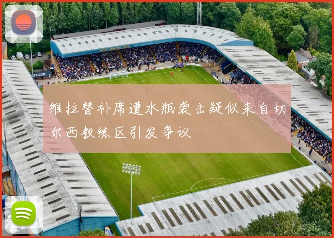 维拉替补席遭水瓶袭击疑似来自切尔西教练区引发争议