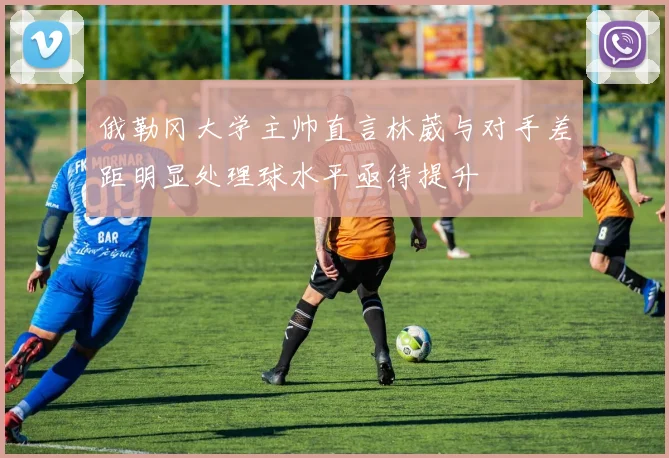 俄勒冈大学主帅直言林葳与对手差距明显处理球水平亟待提升