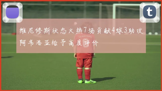 维尼修斯状态火热7场贡献4球3助攻阿韦洛亚给予高度评价