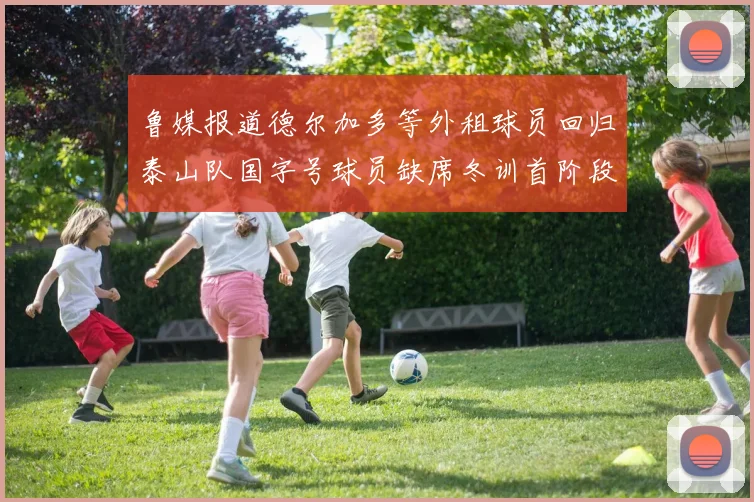 鲁媒报道德尔加多等外租球员回归泰山队国字号球员缺席冬训首阶段