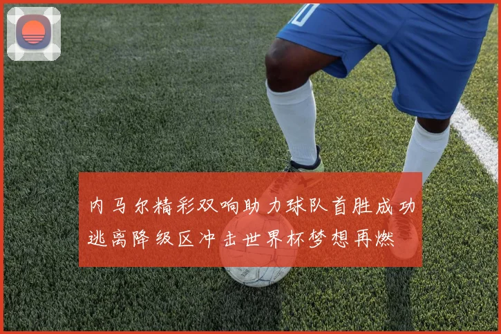 内马尔精彩双响助力球队首胜成功逃离降级区冲击世界杯梦想再燃