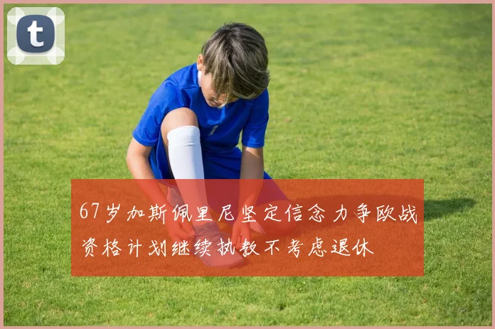 67岁加斯佩里尼坚定信念力争欧战资格计划继续执教不考虑退休