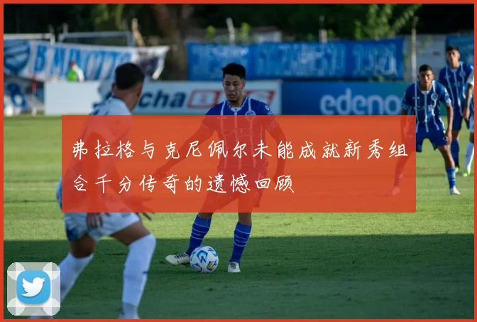 弗拉格与克尼佩尔未能成就新秀组合千分传奇的遗憾回顾