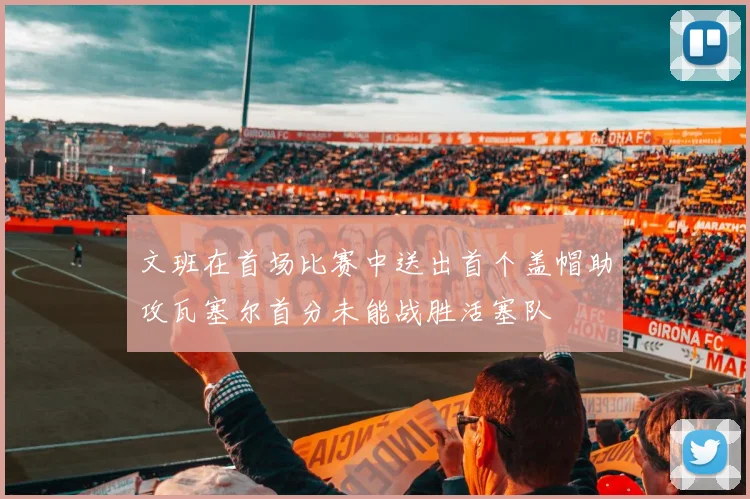文班在首场比赛中送出首个盖帽助攻瓦塞尔首分未能战胜活塞队
