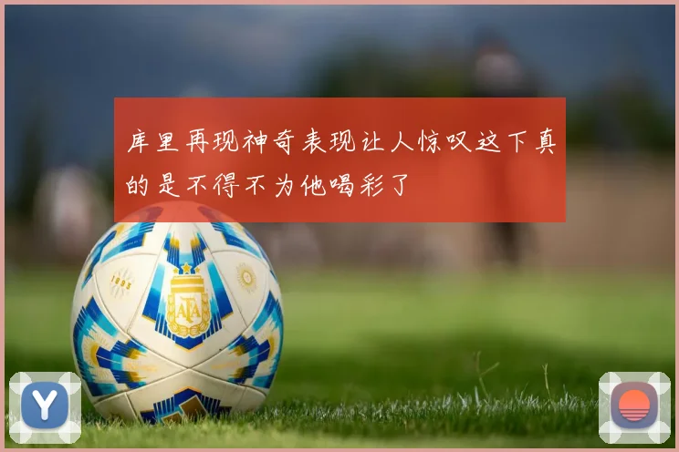 库里再现神奇表现让人惊叹这下真的是不得不为他喝彩了