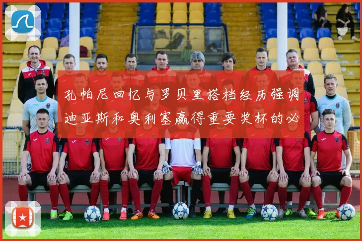 孔帕尼回忆与罗贝里搭档经历强调迪亚斯和奥利塞赢得重要奖杯的必要性