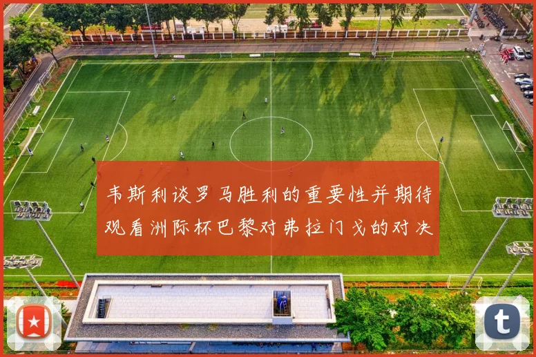 韦斯利谈罗马胜利的重要性并期待观看洲际杯巴黎对弗拉门戈的对决