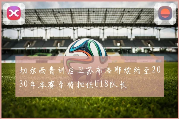切尔西青训后卫苏布洛耶续约至2030年本赛季将担任U18队长