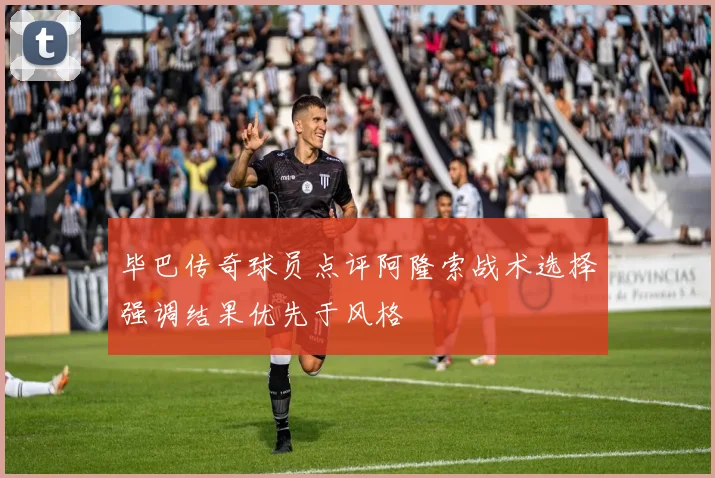 毕巴传奇球员点评阿隆索战术选择强调结果优先于风格