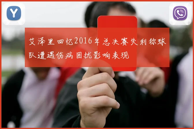 艾泽里回忆2016年总决赛失利称球队遭遇伤病困扰影响表现