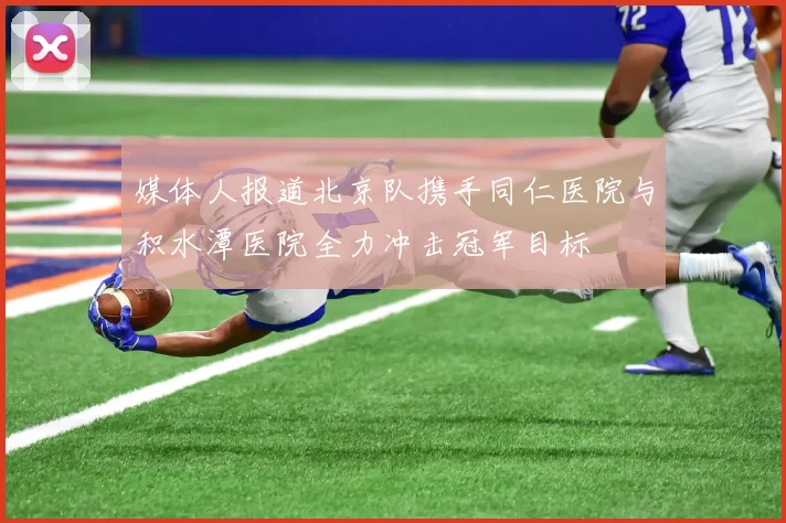 媒体人报道北京队携手同仁医院与积水潭医院全力冲击冠军目标