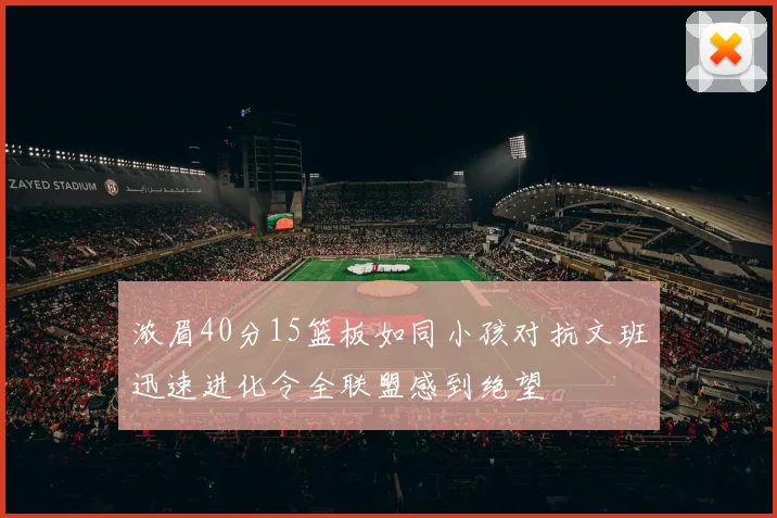 浓眉40分15篮板如同小孩对抗文班迅速进化令全联盟感到绝望