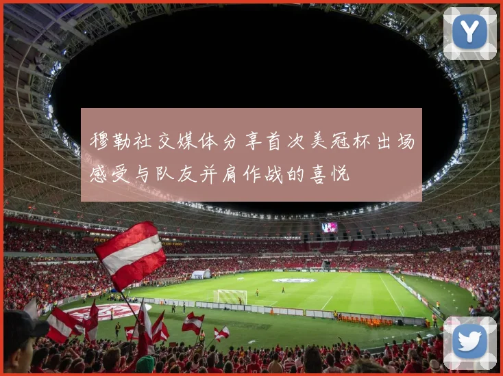 穆勒社交媒体分享首次美冠杯出场感受与队友并肩作战的喜悦