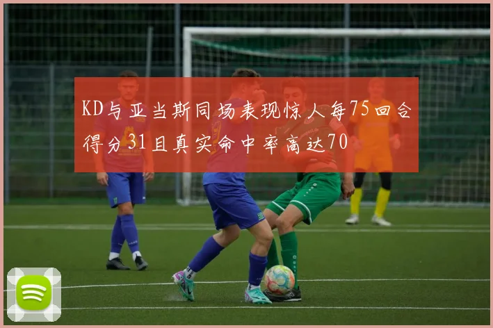 KD与亚当斯同场表现惊人每75回合得分31且真实命中率高达70
