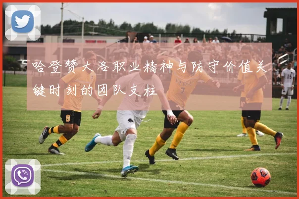 哈登赞大洛职业精神与防守价值关键时刻的团队支柱