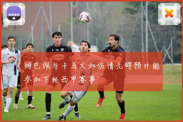 姆巴佩与卡马文加伤情无碍预计能参加下轮西甲赛事