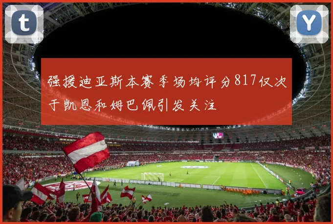 强援迪亚斯本赛季场均评分817仅次于凯恩和姆巴佩引发关注