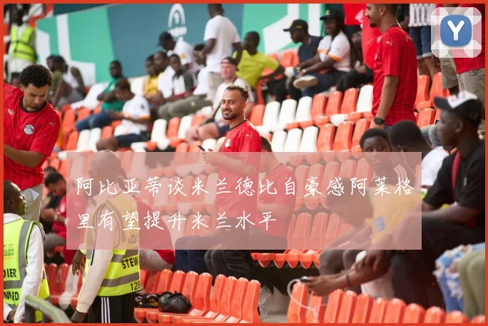 阿比亚蒂谈米兰德比自豪感阿莱格里有望提升米兰水平
