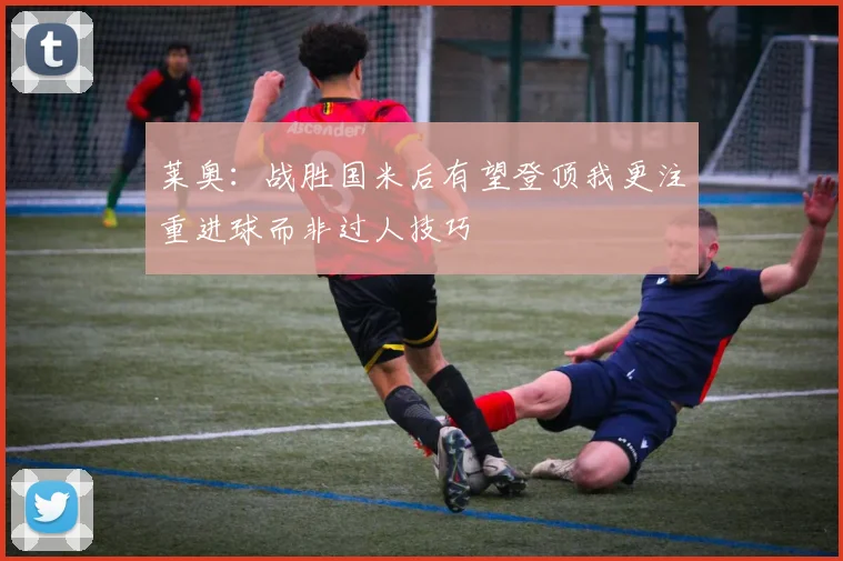 莱奥：战胜国米后有望登顶我更注重进球而非过人技巧