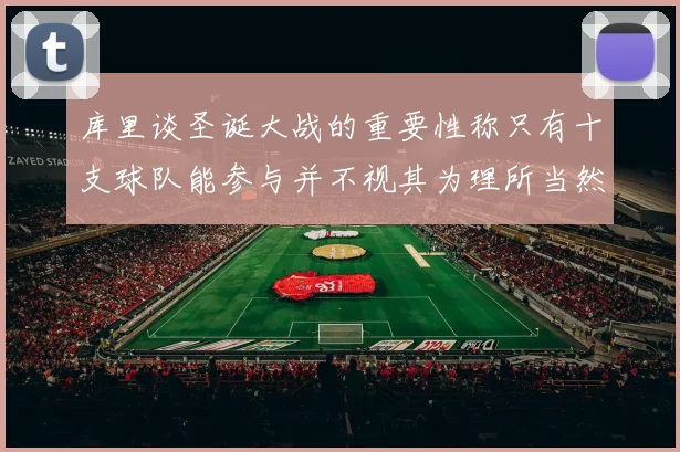 库里谈圣诞大战的重要性称只有十支球队能参与并不视其为理所当然