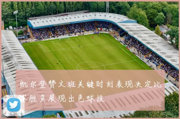 凯尔登赞文班关键时刻表现决定比赛胜负展现出色球技