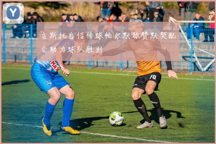 古斯托自信传球帕尔默称赞默契配合助力球队胜利