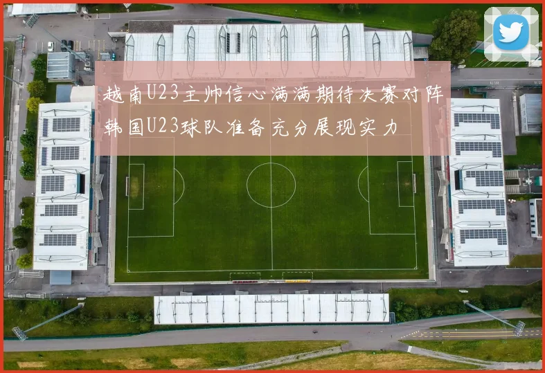 越南U23主帅信心满满期待决赛对阵韩国U23球队准备充分展现实力