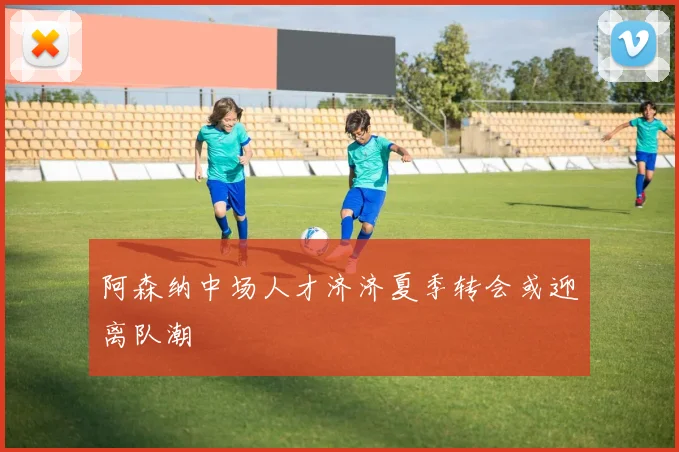 阿森纳中场人才济济夏季转会或迎离队潮