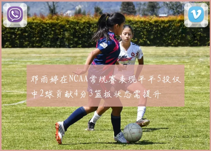 邓雨婷在NCAA常规赛表现平平5投仅中2球贡献4分3篮板状态需提升