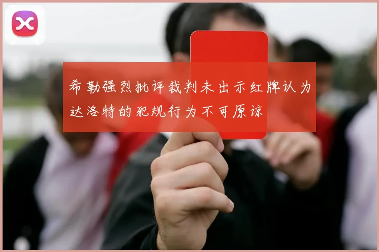 希勒强烈批评裁判未出示红牌认为达洛特的犯规行为不可原谅