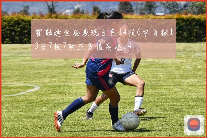 霍勒迪全场表现出色14投6中贡献13分7板7助正负值高达14
